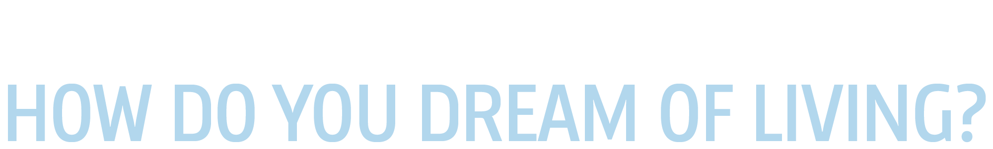 You imagine how you want to live. We help create the place that makes it possible. How do you dream of living?